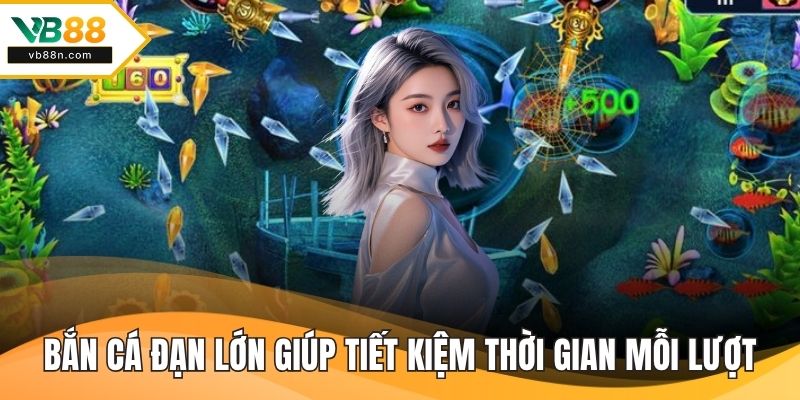 Bắn cá đạn lớn giúp tiết kiệm thời gian trong mỗi lượt