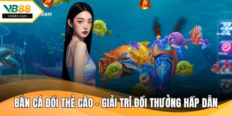 Bắn Cá Đổi Thẻ Cào – Giải Trí Đổi Thưởng Hấp Dẫn