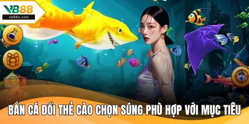 Bắn cá đổi thẻ cào chọn súng phù hợp với mục tiêu