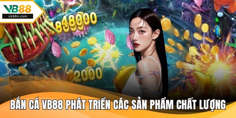Bắn cá VB88 phát triển các sản phẩm chất lượng