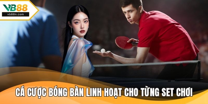 Cá cược bóng bàn mang tính linh hoạt cho từng set chơi