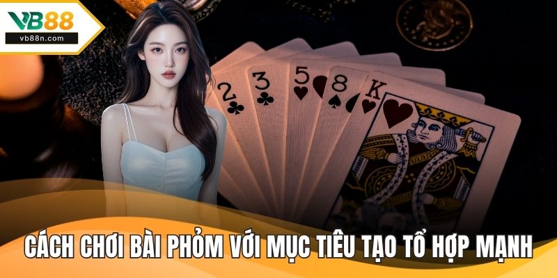 Cách chơi bài phỏm với mục tiêu tạo tổ hợp mạnh
