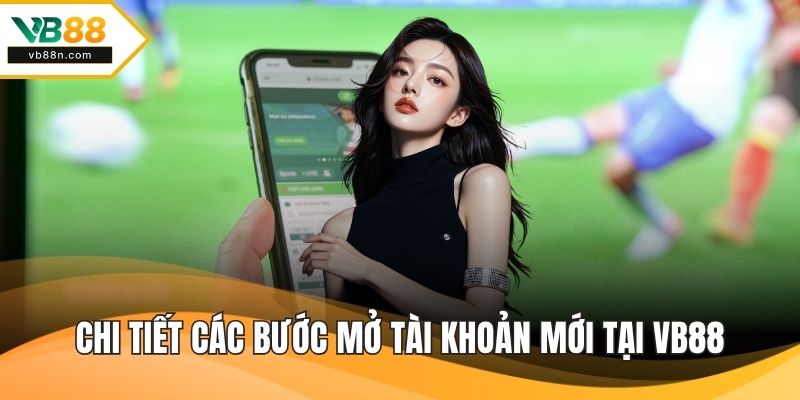 Chi tiết các bước mở tài khoản mới tại VB88