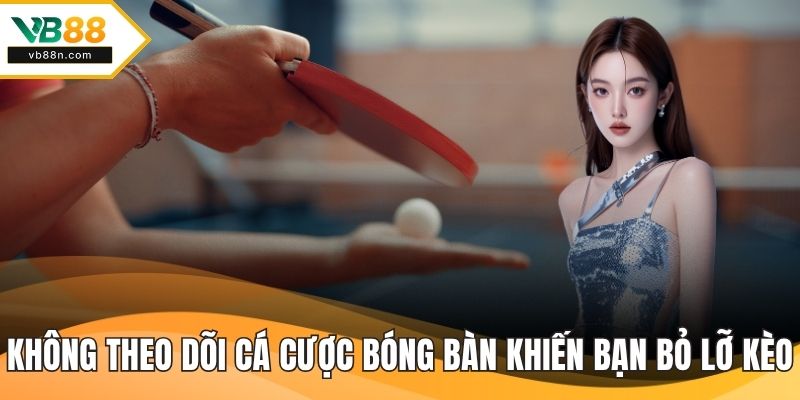 Không theo dõi cá cược bóng bàn khiến bạn bỏ lỡ kèo