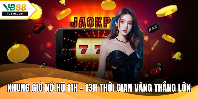Khung giờ nổ hũ 11h - 13h thời gian vàng thắng lớn