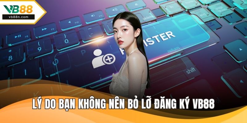 Lý do bạn không nên bỏ lỡ đăng ký VB88