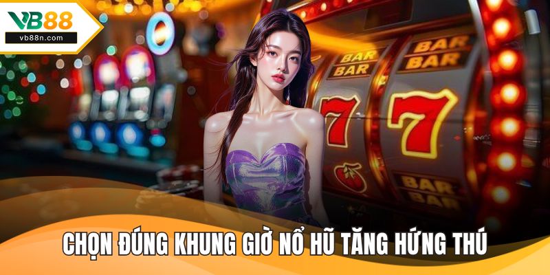 Việc chọn đúng khung giờ nổ hũ tăng hứng thú chơi game